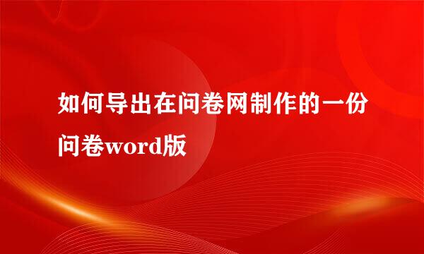 如何导出在问卷网制作的一份问卷word版