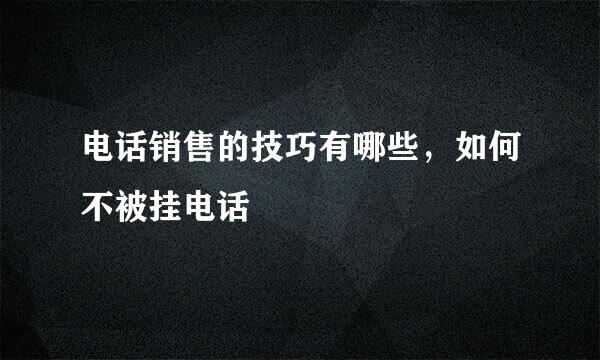 电话销售的技巧有哪些，如何不被挂电话