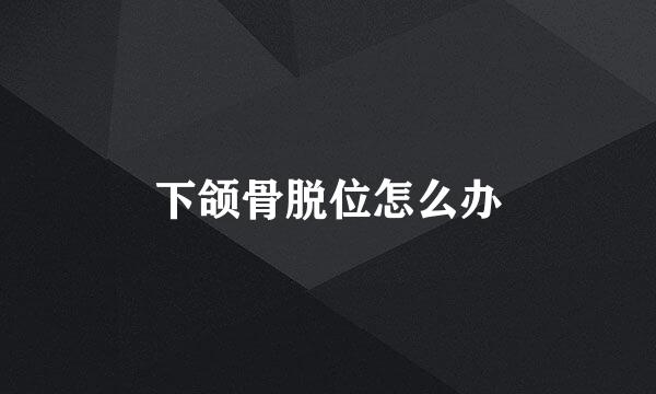 下颌骨脱位怎么办