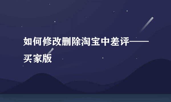 如何修改删除淘宝中差评——买家版