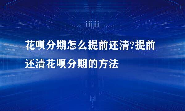 花呗分期怎么提前还清?提前还清花呗分期的方法