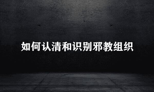 如何认清和识别邪教组织