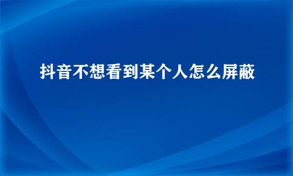 抖音不想看到某个人怎么屏蔽