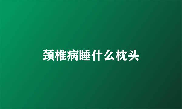 颈椎病睡什么枕头