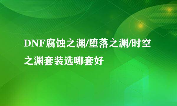 DNF腐蚀之渊/堕落之渊/时空之渊套装选哪套好