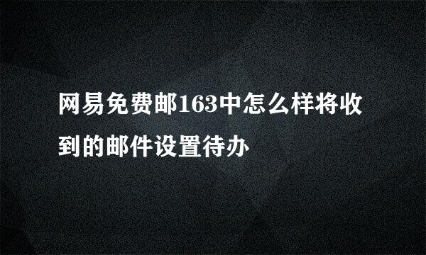 网易免费邮163中怎么样将收到的邮件设置待办