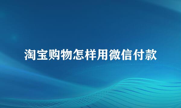 淘宝购物怎样用微信付款