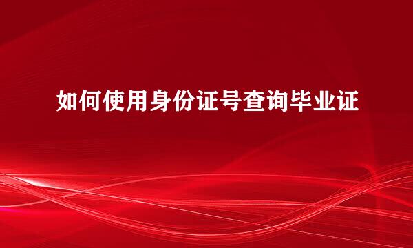 如何使用身份证号查询毕业证