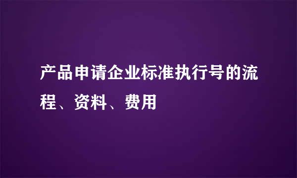 产品申请企业标准执行号的流程、资料、费用