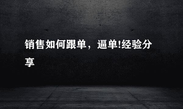 销售如何跟单，逼单!经验分享