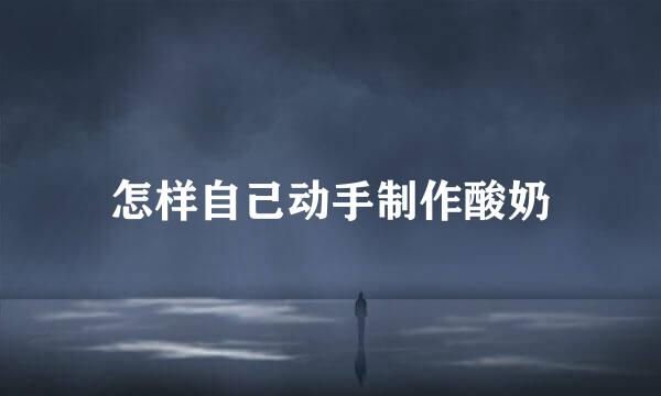 怎样自己动手制作酸奶