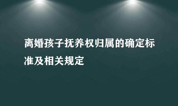离婚孩子抚养权归属的确定标准及相关规定