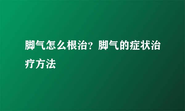脚气怎么根治？脚气的症状治疗方法