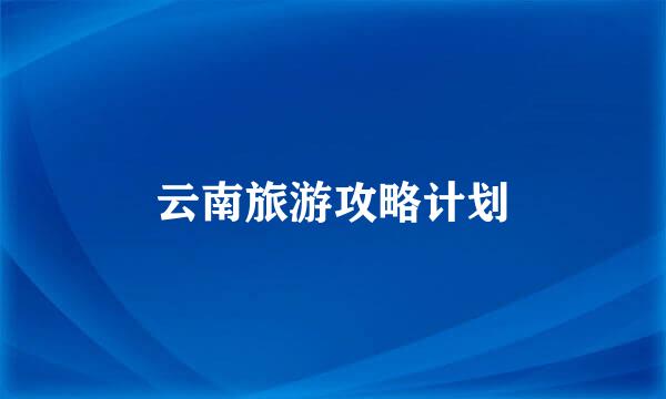 云南旅游攻略计划
