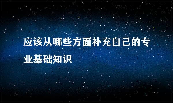 应该从哪些方面补充自己的专业基础知识