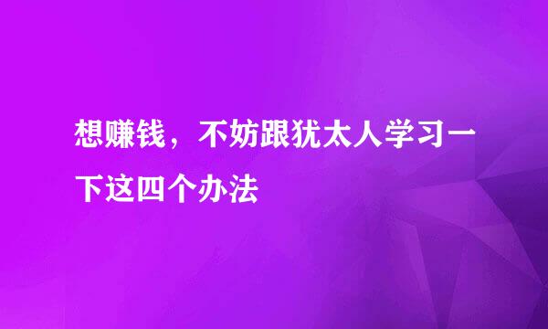 想赚钱，不妨跟犹太人学习一下这四个办法