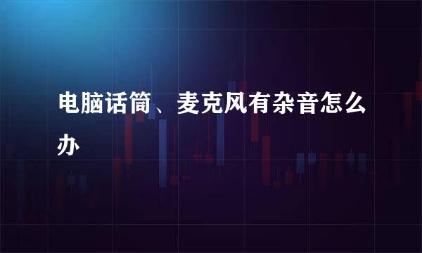 电脑话筒、麦克风有杂音怎么办