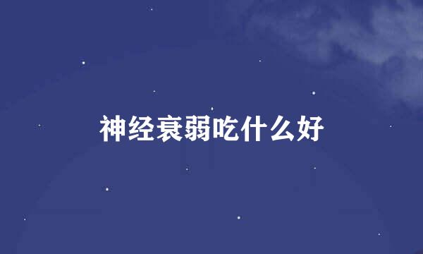 神经衰弱吃什么好