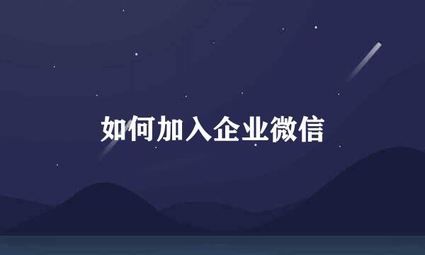如何加入企业微信