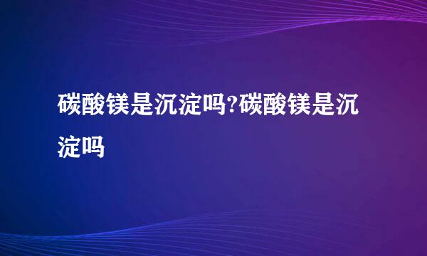 碳酸镁是沉淀吗?碳酸镁是沉淀吗