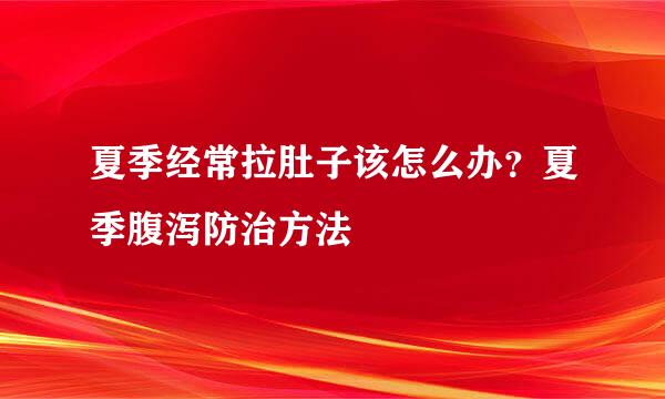 夏季经常拉肚子该怎么办？夏季腹泻防治方法