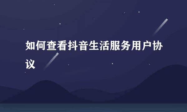 如何查看抖音生活服务用户协议