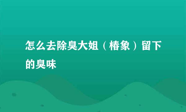 怎么去除臭大姐（椿象）留下的臭味