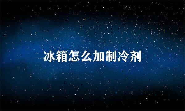 冰箱怎么加制冷剂