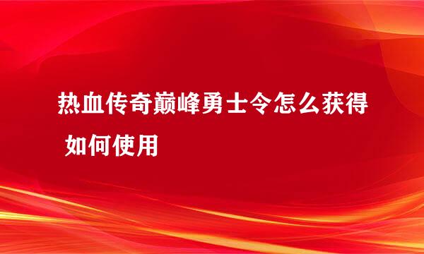 热血传奇巅峰勇士令怎么获得 如何使用
