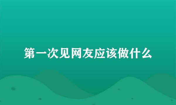 第一次见网友应该做什么