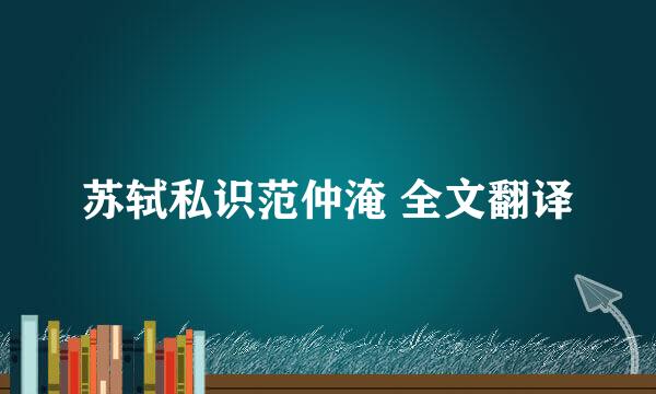 苏轼私识范仲淹 全文翻译