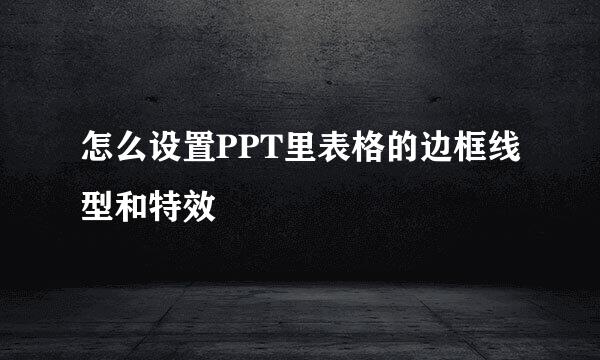 怎么设置PPT里表格的边框线型和特效