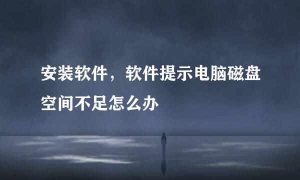 安装软件，软件提示电脑磁盘空间不足怎么办