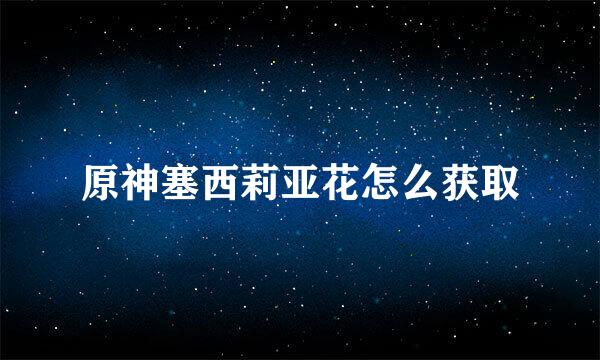 原神塞西莉亚花怎么获取