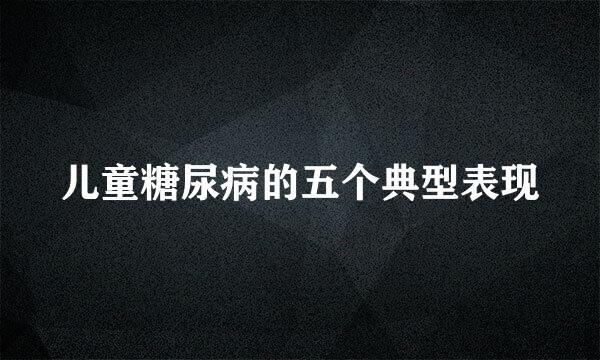 儿童糖尿病的五个典型表现