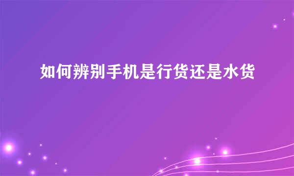 如何辨别手机是行货还是水货