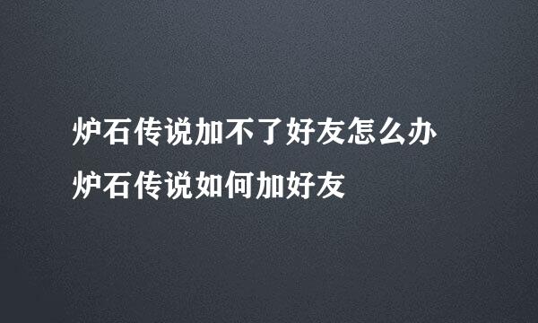 炉石传说加不了好友怎么办 炉石传说如何加好友