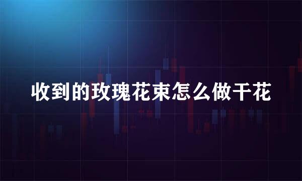 收到的玫瑰花束怎么做干花