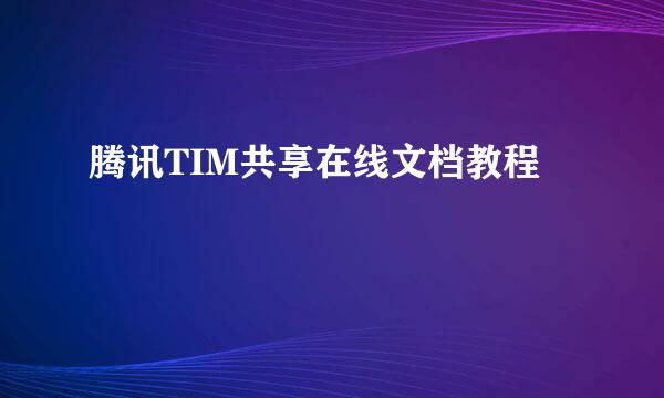 腾讯TIM共享在线文档教程