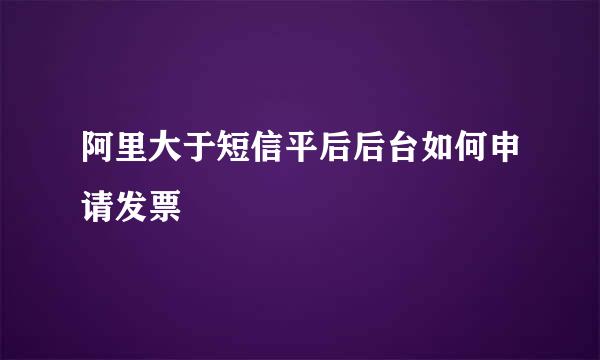 阿里大于短信平后后台如何申请发票