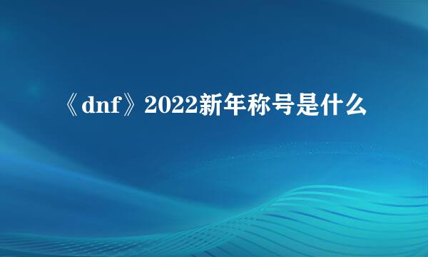 《dnf》2022新年称号是什么