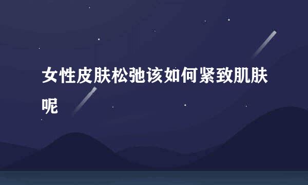 女性皮肤松弛该如何紧致肌肤呢