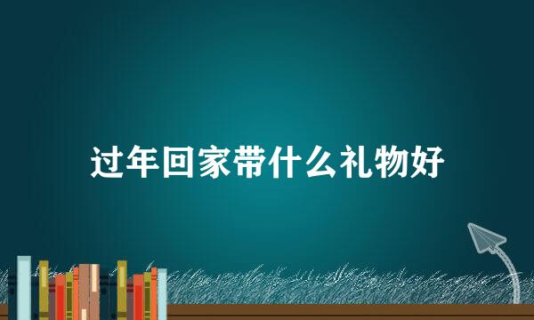 过年回家带什么礼物好