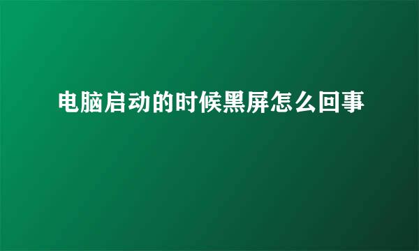电脑启动的时候黑屏怎么回事