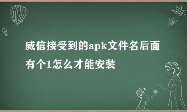 威信接受到的apk文件名后面有个1怎么才能安装