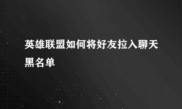 英雄联盟如何将好友拉入聊天黑名单