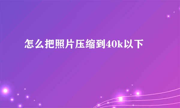 怎么把照片压缩到40k以下