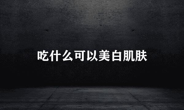 吃什么可以美白肌肤