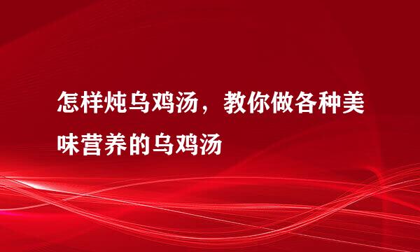 怎样炖乌鸡汤，教你做各种美味营养的乌鸡汤
