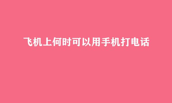 飞机上何时可以用手机打电话